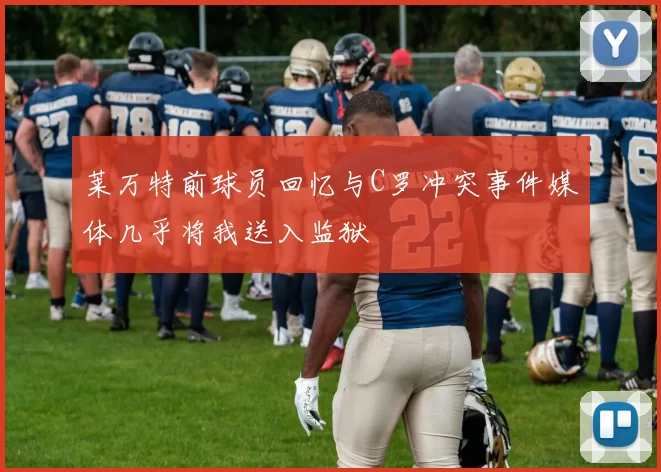 莱万特前球员回忆与C罗冲突事件媒体几乎将我送入监狱