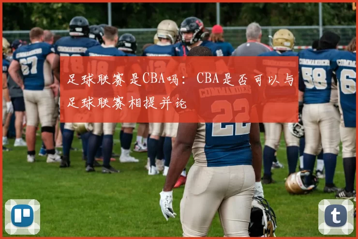 足球联赛是CBA吗：CBA是否可以与足球联赛相提并论