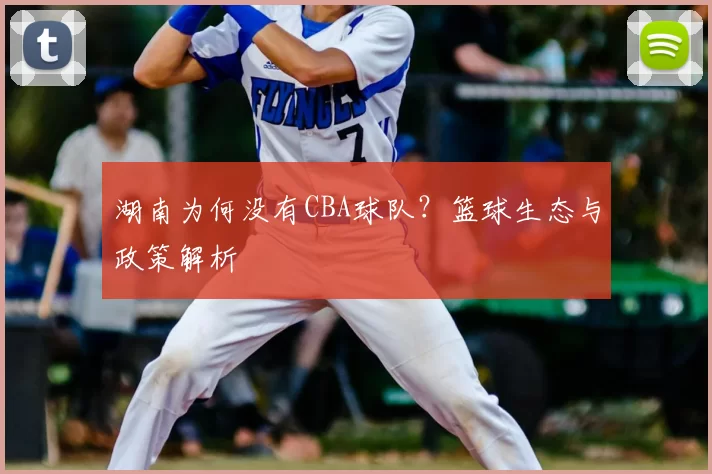 湖南为何没有CBA球队？篮球生态与政策解析
