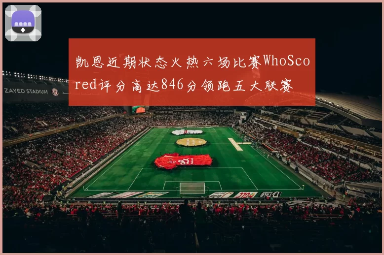 凯恩近期状态火热六场比赛WhoScored评分高达846分领跑五大联赛