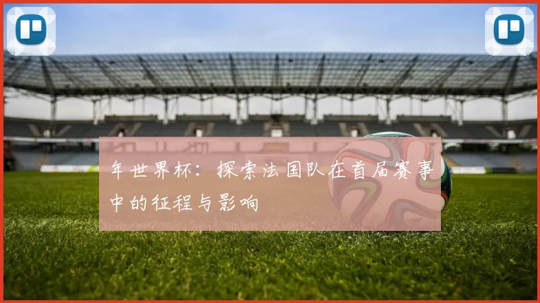 年世界杯:探索法国队在首届赛事中的征程与影响