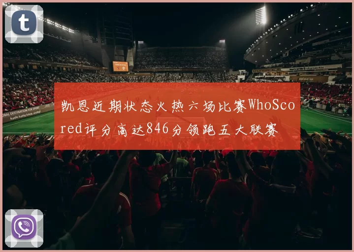 凯恩近期状态火热六场比赛WhoScored评分高达846分领跑五大联赛