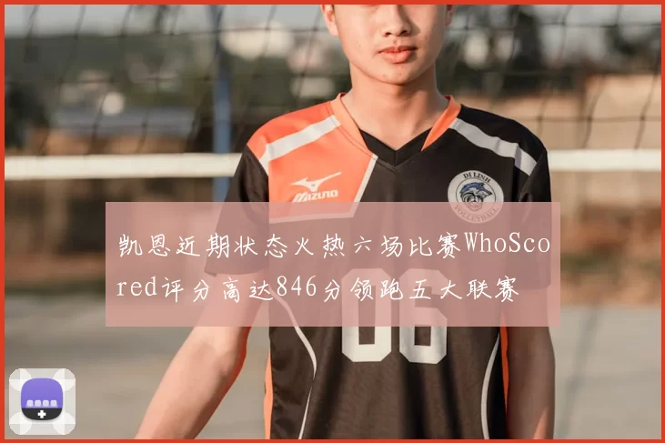 凯恩近期状态火热六场比赛WhoScored评分高达846分领跑五大联赛
