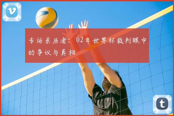 专访亲历者:02年世界杯裁判眼中的争议与真相