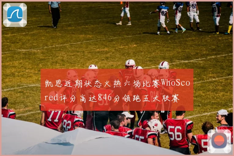 凯恩近期状态火热六场比赛WhoScored评分高达846分领跑五大联赛