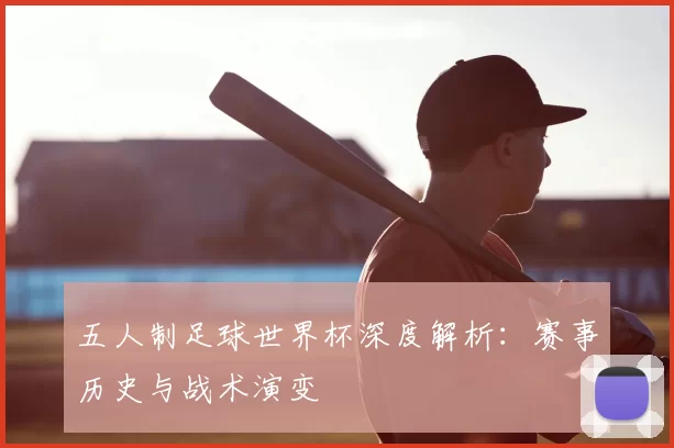 五人制足球世界杯深度解析：赛事历史与战术演变