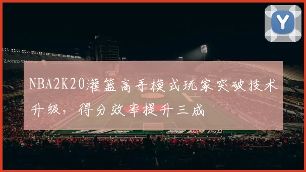 NBA2K20灌篮高手模式玩家突破技术升级，得分效率提升三成