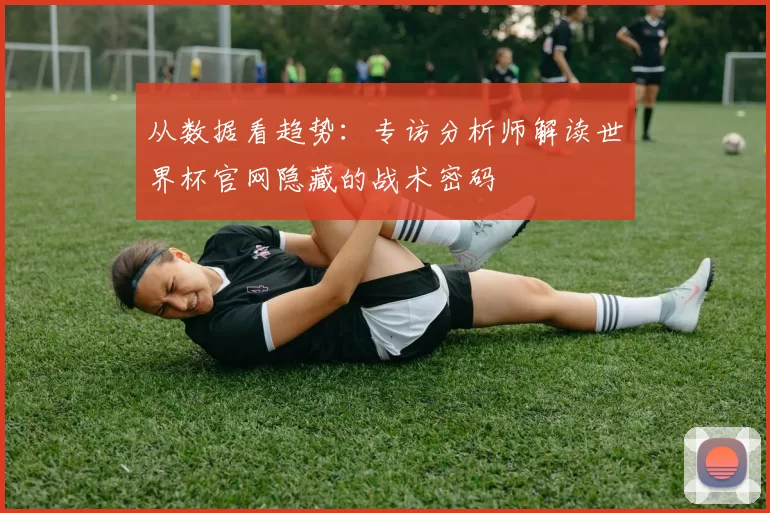 从数据看趋势：专访分析师解读世界杯官网隐藏的战术密码