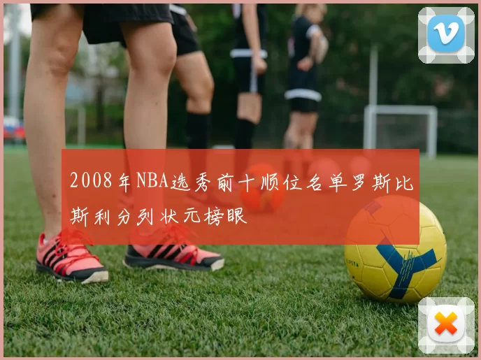 2008年NBA选秀前十顺位名单罗斯比斯利分列状元榜眼