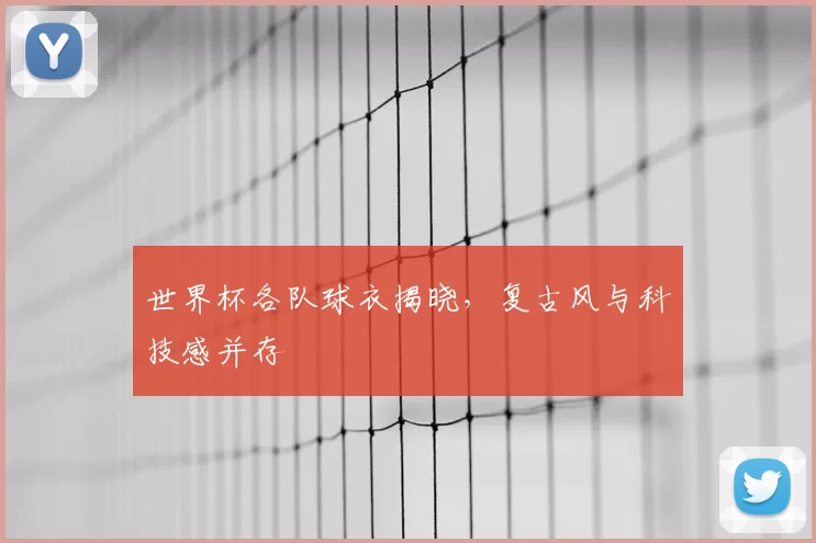 世界杯各队球衣揭晓,复古风与科技感并存