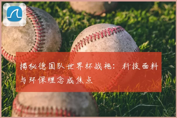 揭秘德国队世界杯战袍：科技面料与环保理念成焦点