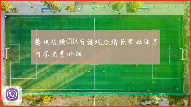 腾讯视频CBA直播观众增长带动体育内容消费升级