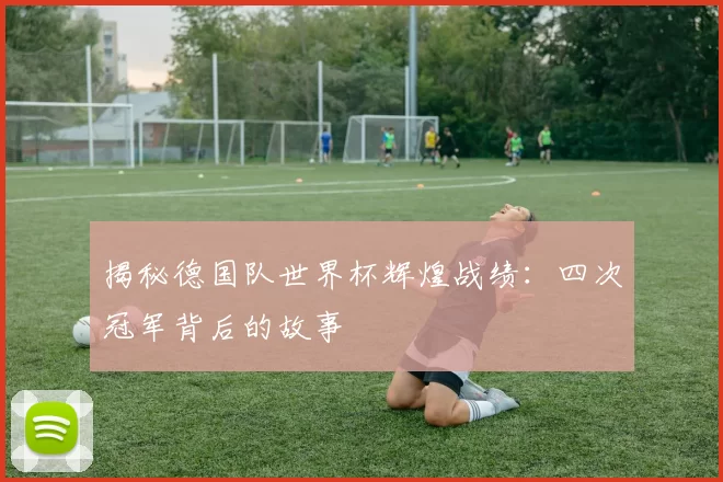 揭秘德国队世界杯辉煌战绩：四次冠军背后的故事