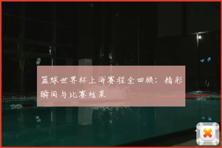 篮球世界杯上海赛程全回顾:精彩瞬间与比赛结果