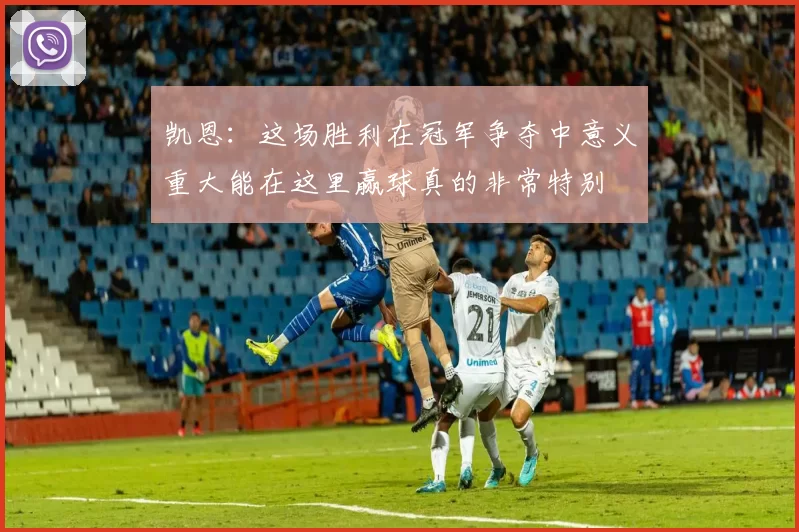 凯恩:这场胜利在冠军争夺中意义重大能在这里赢球真的非常特别