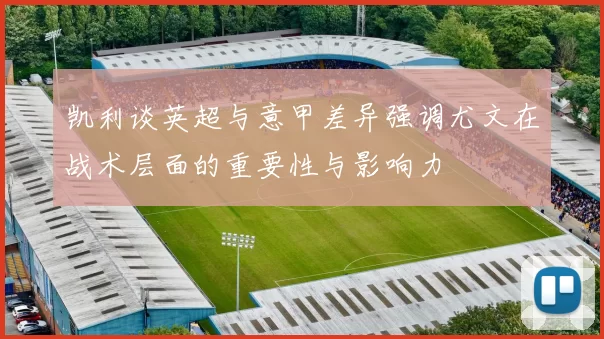 凯利谈英超与意甲差异强调尤文在战术层面的重要性与影响力