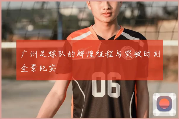 广州足球队的辉煌征程与突破时刻全景纪实