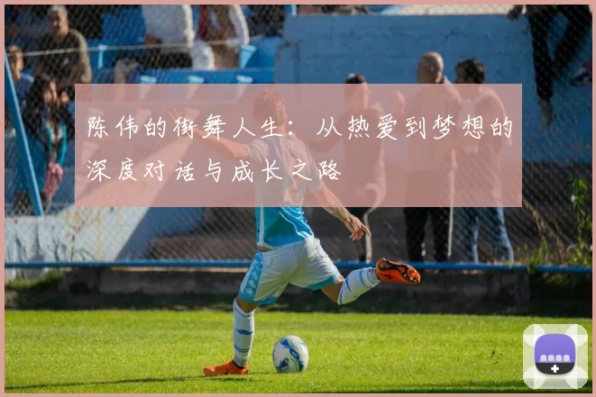 陈伟的街舞人生:从热爱到梦想的深度对话与成长之路