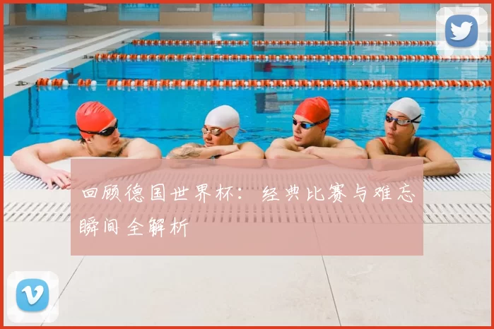回顾德国世界杯:经典比赛与难忘瞬间全解析
