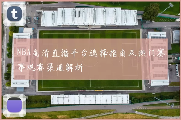 NBA高清直播平台选择指南及热门赛事观赛渠道解析