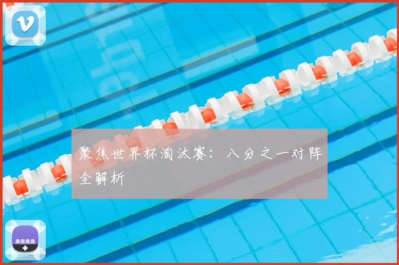 聚焦世界杯淘汰赛:八分之一对阵全解析
