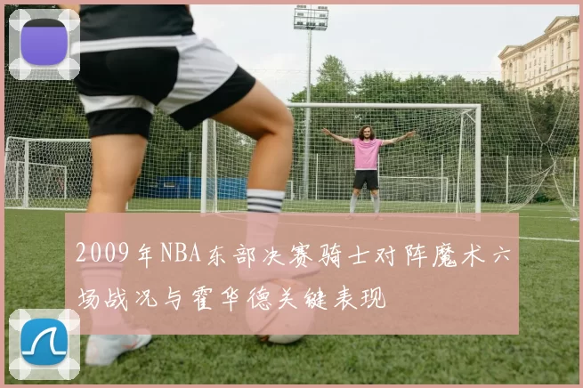 2009年NBA东部决赛骑士对阵魔术六场战况与霍华德关键表现