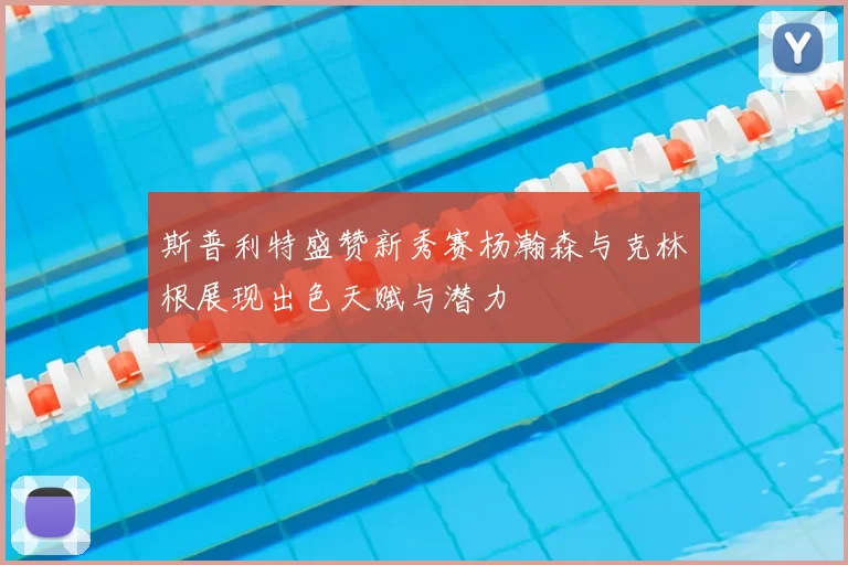 斯普利特盛赞新秀赛杨瀚森与克林根展现出色天赋与潜力