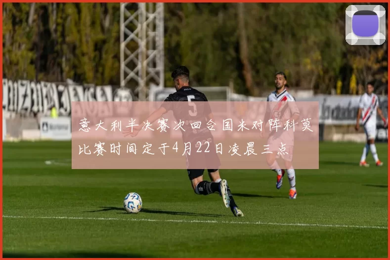意大利半决赛次回合国米对阵科莫比赛时间定于4月22日凌晨三点