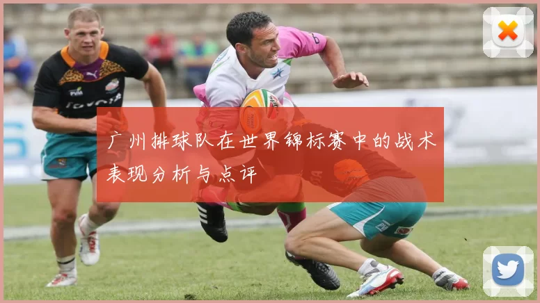 广州排球队在世界锦标赛中的战术表现分析与点评