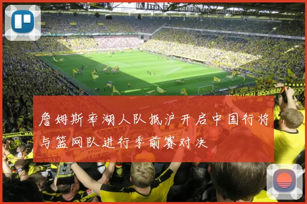 詹姆斯率湖人队抵沪开启中国行将与篮网队进行季前赛对决