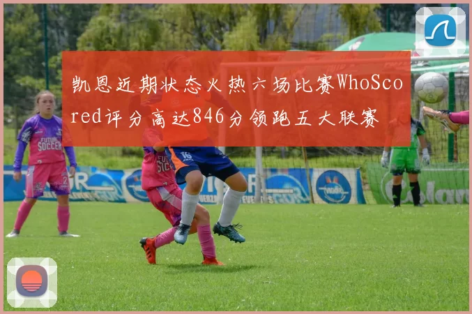凯恩近期状态火热六场比赛WhoScored评分高达846分领跑五大联赛