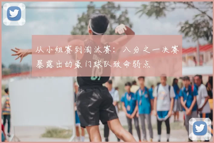 从小组赛到淘汰赛：八分之一决赛暴露出的豪门球队致命弱点