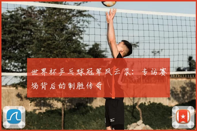 世界杯乒乓球冠军风云录：专访赛场背后的制胜传奇