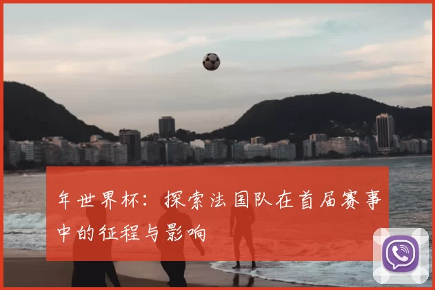 年世界杯:探索法国队在首届赛事中的征程与影响