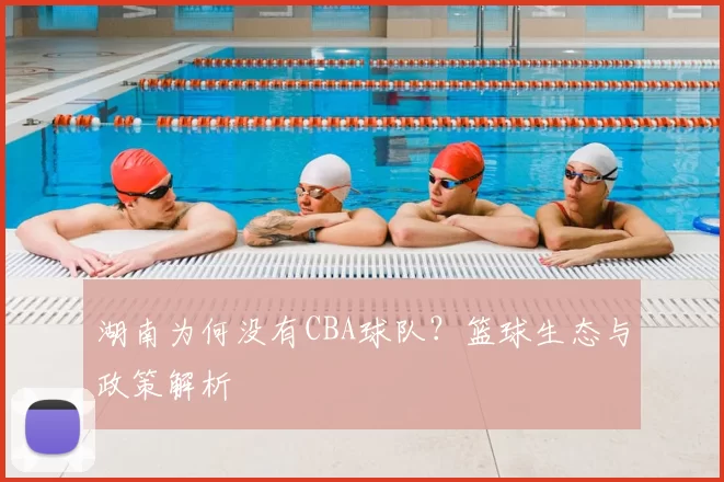 湖南为何没有CBA球队?篮球生态与政策解析