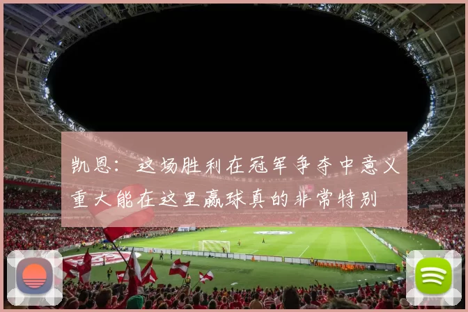 凯恩：这场胜利在冠军争夺中意义重大能在这里赢球真的非常特别
