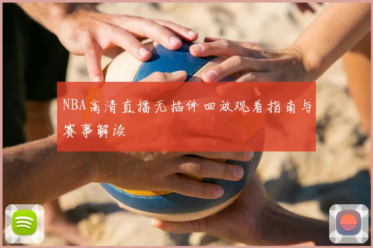 NBA高清直播无插件回放观看指南与赛事解读