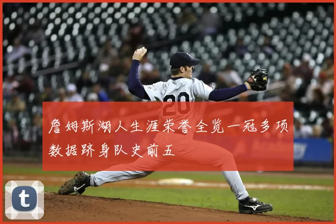 詹姆斯湖人生涯荣誉全览一冠多项数据跻身队史前五