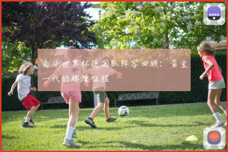 南非世界杯德国队阵容回顾：黄金一代的辉煌征程