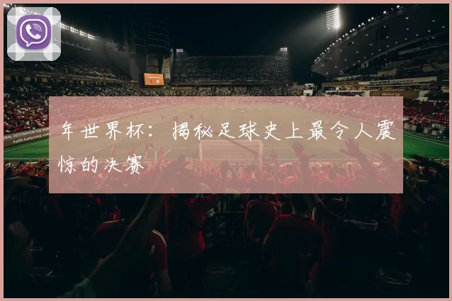 年世界杯:揭秘足球史上最令人震惊的决赛