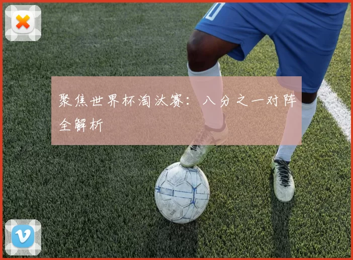 聚焦世界杯淘汰赛:八分之一对阵全解析