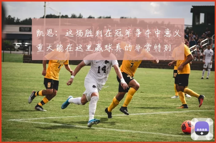 凯恩:这场胜利在冠军争夺中意义重大能在这里赢球真的非常特别