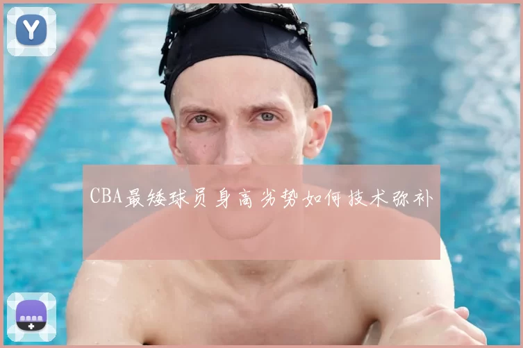 CBA最矮球员身高劣势如何技术弥补