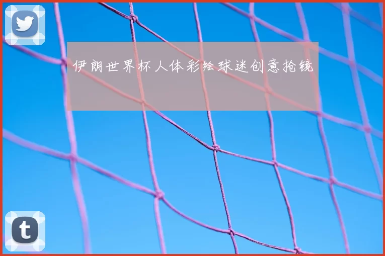 伊朗世界杯人体彩绘球迷创意抢镜
