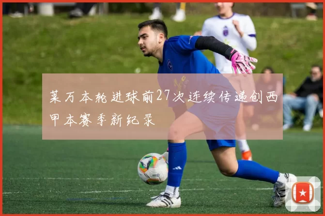 莱万本轮进球前27次连续传递创西甲本赛季新纪录