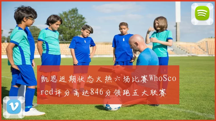凯恩近期状态火热六场比赛WhoScored评分高达846分领跑五大联赛