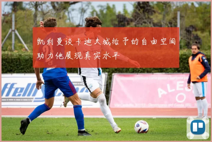 凯利曼谈卡迪夫城给予的自由空间助力他展现真实水平