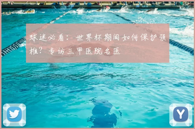 球迷必看:世界杯期间如何保护颈椎?专访三甲医院名医