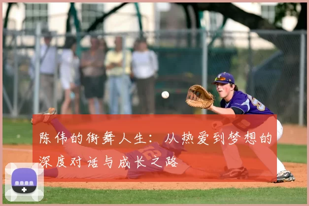 陈伟的街舞人生:从热爱到梦想的深度对话与成长之路