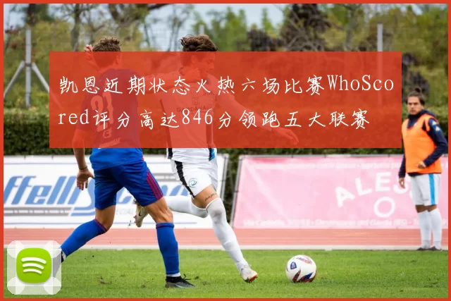 凯恩近期状态火热六场比赛WhoScored评分高达846分领跑五大联赛